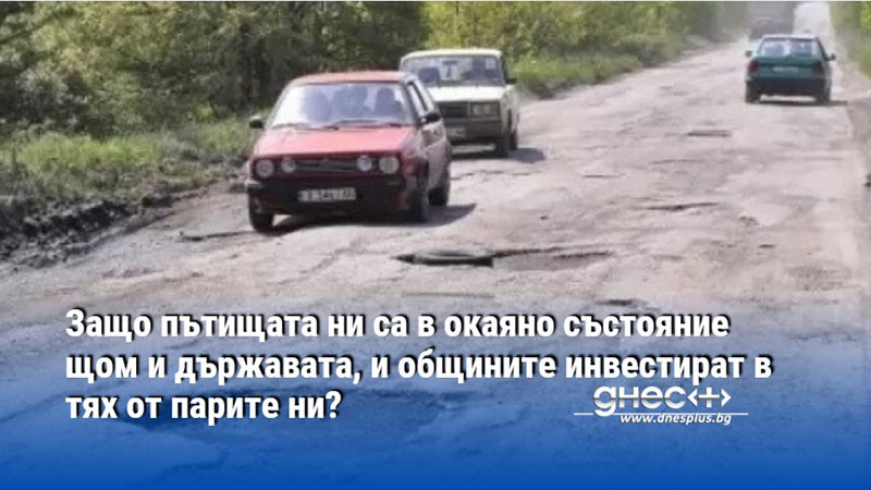 Защо пътищата ни са в окаяно състояние щом и държавата, и общините инвестират в тях от парите ни?