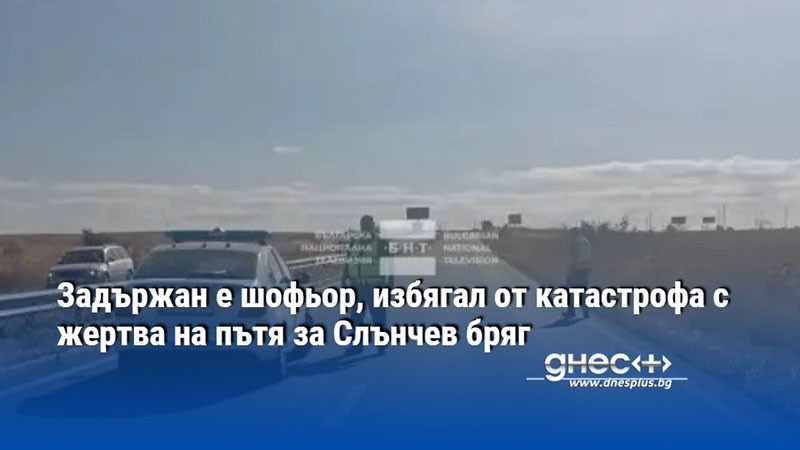 Задържан е шофьор, избягал от катастрофа с жертва на пътя за Слънчев бряг