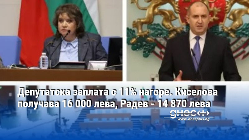 Депутатска заплата с 11% нагоре. Киселова получава 16 000 лева, Радев - 14 870 лева