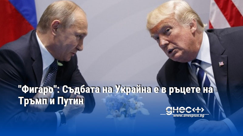 "Фигаро": Съдбата на Украйна е в ръцете на Тръмп и Путин