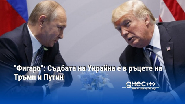 "Фигаро": Съдбата на Украйна е в ръцете на Тръмп и Путин