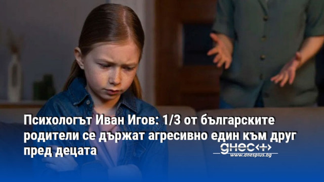 Психологът Иван Игов: 1/3 от българските родители се държат агресивно един към друг пред децата