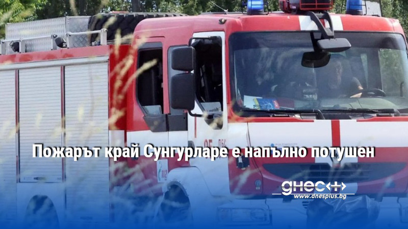 Пожарът край Сунгурларе е напълно потушен