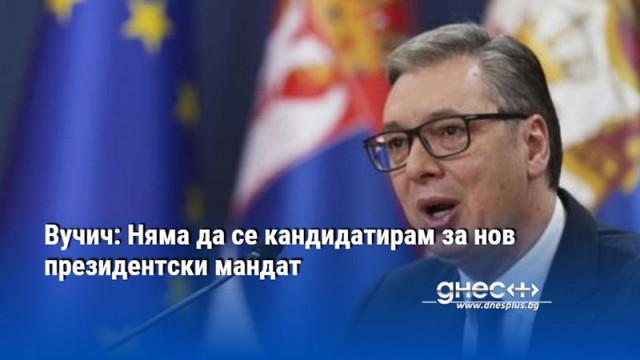 Вучич: Няма да се кандидатирам за нов президентски мандат