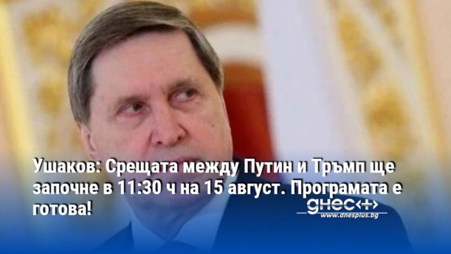 Ушаков: Срещата между Путин и Тръмп ще започне в 11:30 ч на 15 август. Програмата е готова!