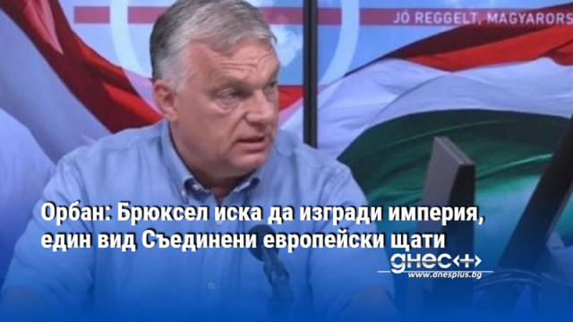 Орбан: Брюксел иска да изгради империя, един вид Съединени европейски щати