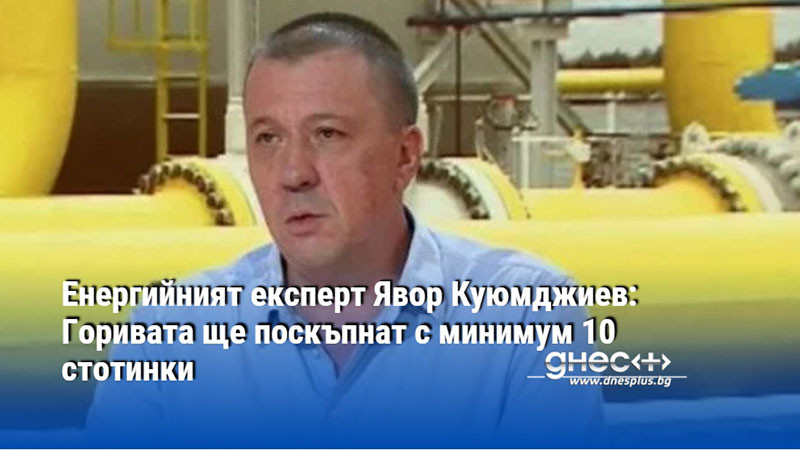 Енергийният експерт Явор Куюмджиев: Горивата ще поскъпнат с минимум 10 стотинки