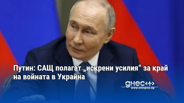 Путин: САЩ полагат „искрени усилия“ за край на войната в Украйна