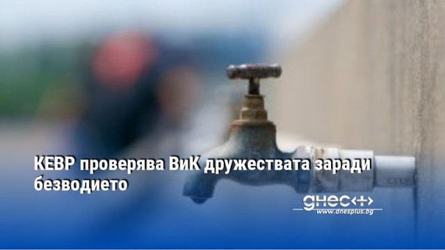 КЕВР проверява ВиК дружествата заради безводието