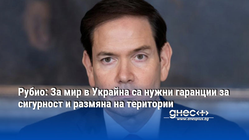 Рубио: За мир в Украйна са нужни гаранции за сигурност и размяна на територии