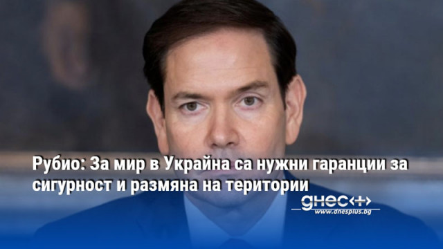 Рубио: За мир в Украйна са нужни гаранции за сигурност и размяна на територии