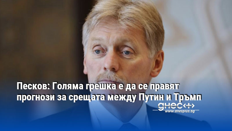 Песков: Голяма грешка е да се правят прогнози за срещата между Путин и Тръмп