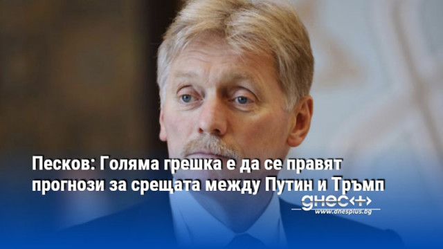 Песков: Голяма грешка е да се правят прогнози за срещата между Путин и Тръмп