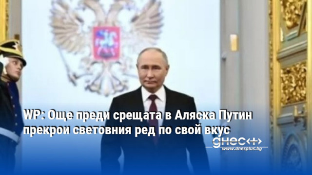 WP: Още преди срещата в Аляска Путин прекрои световния ред по свой вкус