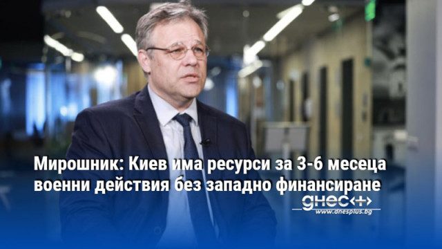 Мирошник: Киев има ресурси за 3-6 месеца военни действия без западно финансиране