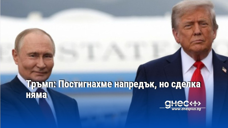 Тръмп: Постигнахме напредък, но сделка няма
