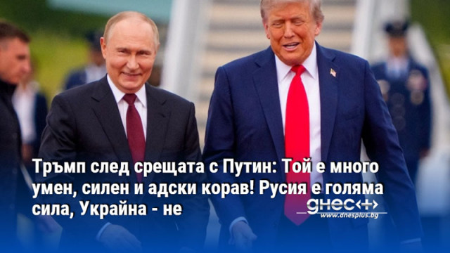 Тръмп след срещата с Путин: Той е много умен, силен и адски корав! Русия е голяма сила, Украйна - не