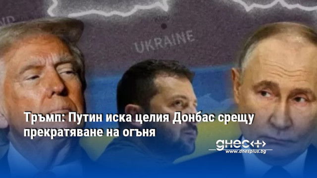 Тръмп: Путин иска целия Донбас срещу прекратяване на огъня
