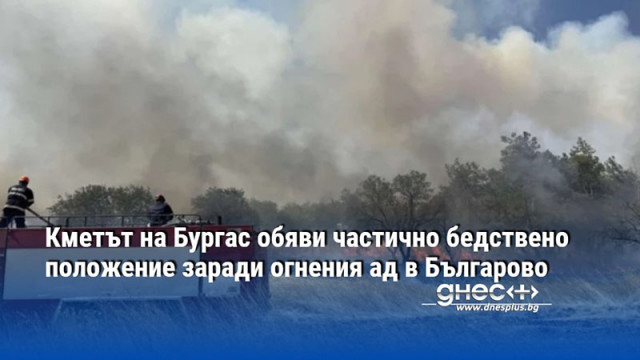 Кметът на Бургас обяви частично бедствено положение заради огнения ад в Българово