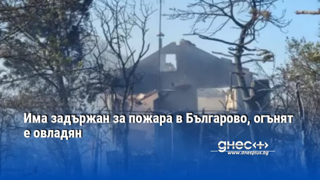 Има задържан за пожара в Българово, огънят е овладян
