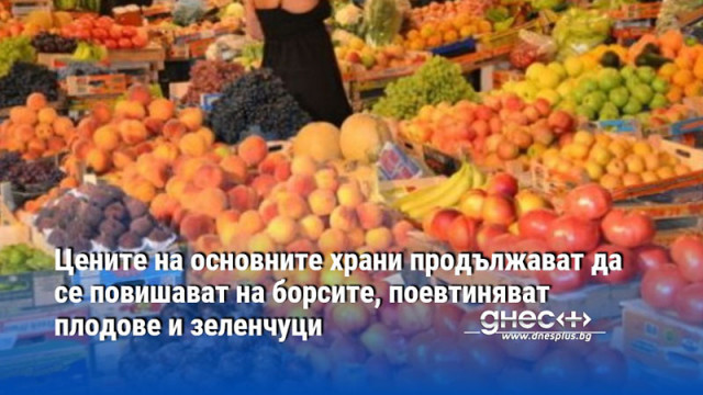 Цените на основните храни продължават да се повишават на борсите, поевтиняват плодове и зеленчуци