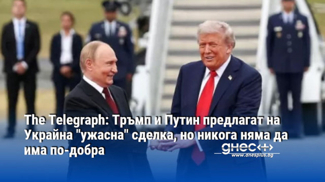 The Telegraph: Тръмп и Путин предлагат на Украйна "ужасна" сделка, но никога няма да има по-добра