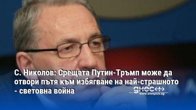 С. Николов: Срещата Путин-Тръмп може да отвори пътя към избягване на най-страшното - световна война