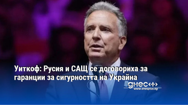 Уиткоф: Русия и САЩ се договориха за гаранции за сигурността на Украйна