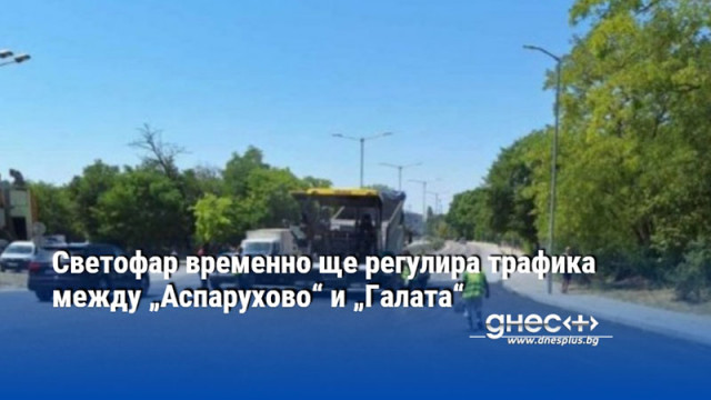 Светофар временно ще регулира трафика между „Аспарухово“ и „Галата“