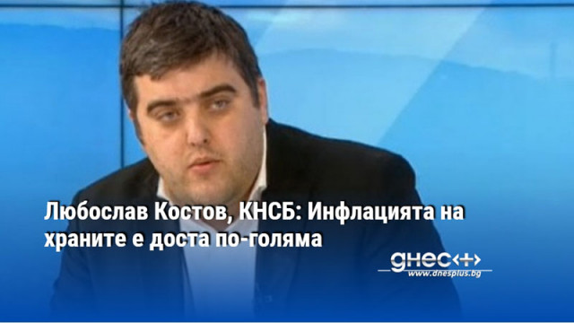 Любослав Костов, КНСБ: Инфлацията на храните е доста по-голяма