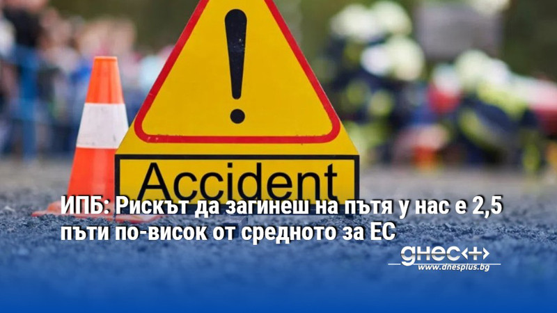 ИПБ: Рискът да загинеш на пътя у нас е 2,5 пъти по-висок от средното за ЕС