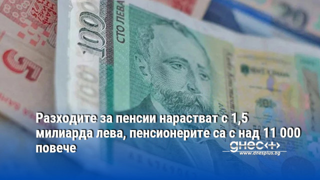 Разходите за пенсии нарастват с 1,5 милиарда лева, пенсионерите са с над 11 000 повече