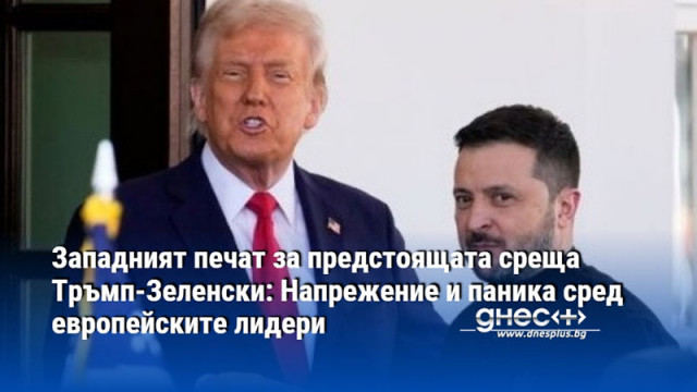 Западният печат за предстоящата среща Тръмп-Зеленски: Напрежение и паника сред европейските лидери