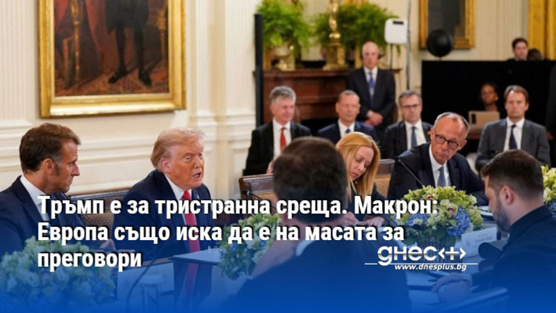 Тръмп е за тристранна среща. Макрон: Европа също иска да е на масата за преговори