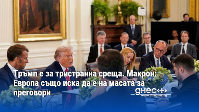 Тръмп е за тристранна среща. Макрон: Европа също иска да е на масата за преговори