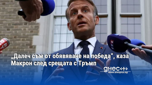 „Далеч съм от обявяване на победа“, каза Макрон след срещата с Тръмп