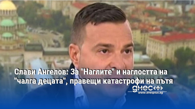 Слави Ангелов: За "Наглите" и наглостта на "чалга децата", правещи катастрофи на пътя