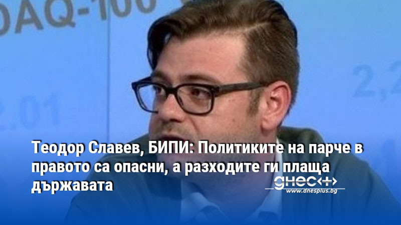 Теодор Славев, БИПИ: Политиките на парче в правото са опасни, а разходите ги плаща държавата