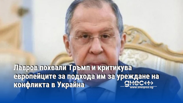 Лавров похвали Тръмп и критикува европейците за подхода им за уреждане на конфликта в Украйна