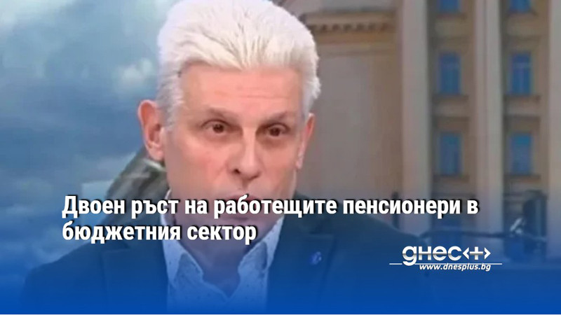 Двоен ръст на работещите пенсионери в бюджетния сектор