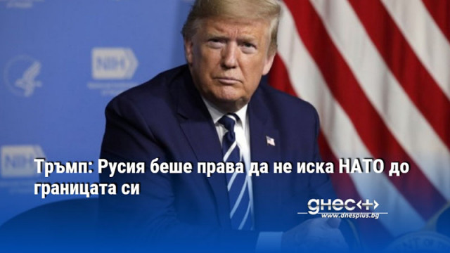 Тръмп: Русия беше права да не иска НАТО до границата си