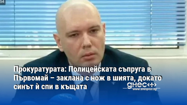 Прокуратурата: Полицейската съпруга в Първомай – заклана с нож в шията, докато синът ѝ спи в къщата