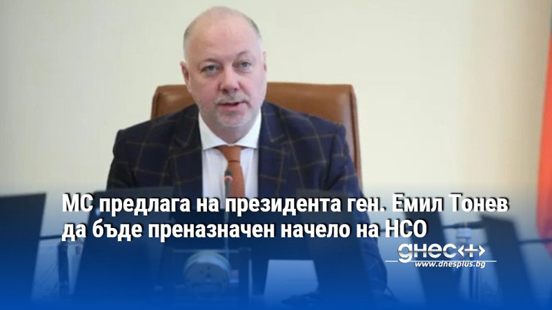 МС предлага на президента ген. Емил Тонев да бъде преназначен начело на НСО