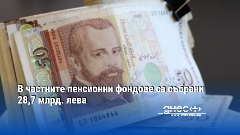 В частните пенсионни фондове са събрани 28,7 млрд. лева
