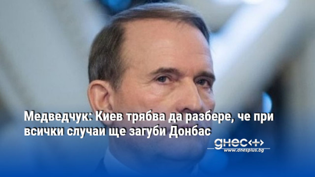 Медведчук: Киев трябва да разбере, че при всички случаи ще загуби Донбас