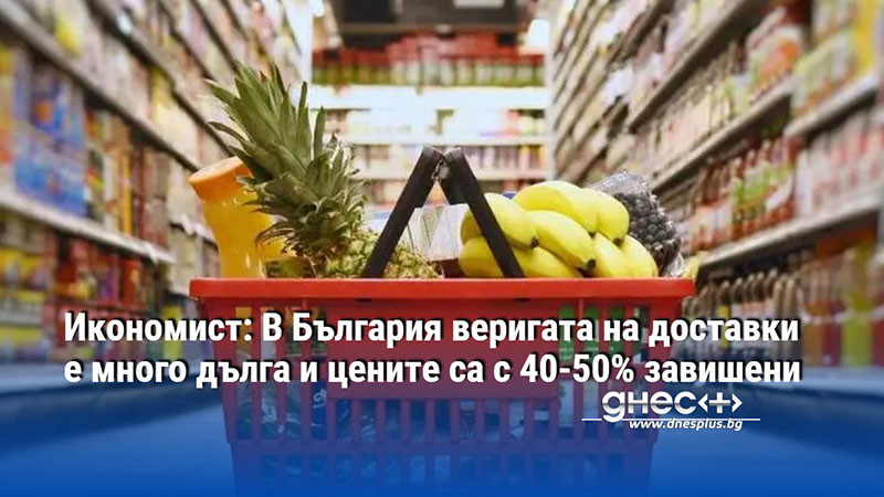 Икономист: В България веригата на доставки е много дълга и цените са с 40-50% завишени