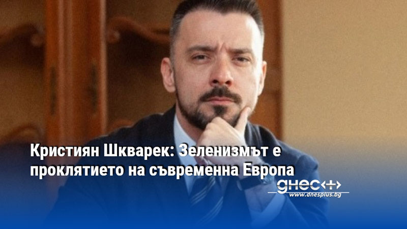Кристиян Шкварек: Зеленизмът е проклятието на съвременна Европа