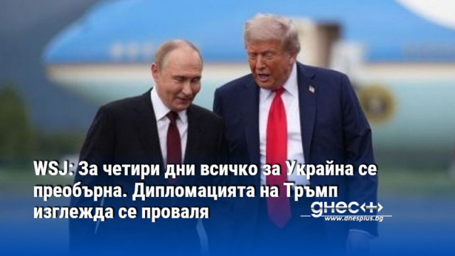 WSJ: За четири дни всичко за Украйна се преобърна. Дипломацията на Тръмп изглежда се проваля