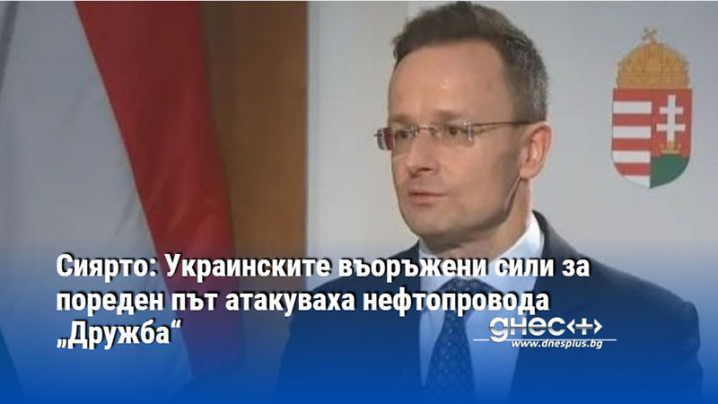 Сиярто: Украинските въоръжени сили за пореден път атакуваха нефтопровода „Дружба“