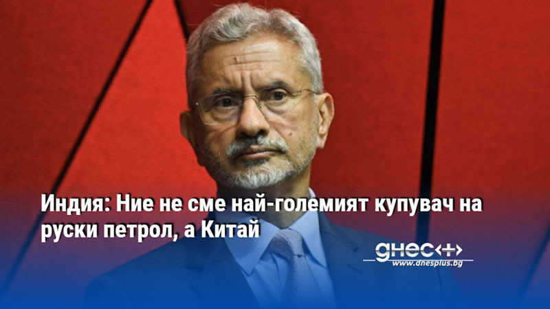 Индия: Ние не сме най-големият купувач на руски петрол, а Китай